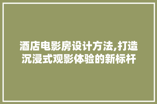 酒店电影房设计方法,打造沉浸式观影体验的新标杆