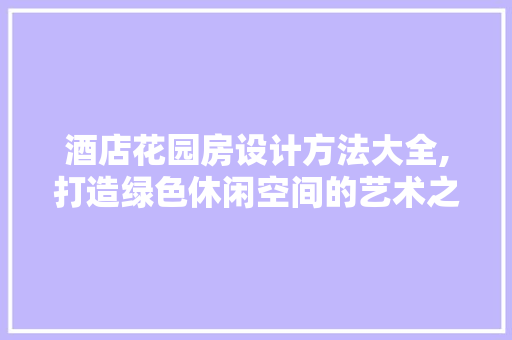 酒店花园房设计方法大全,打造绿色休闲空间的艺术之旅