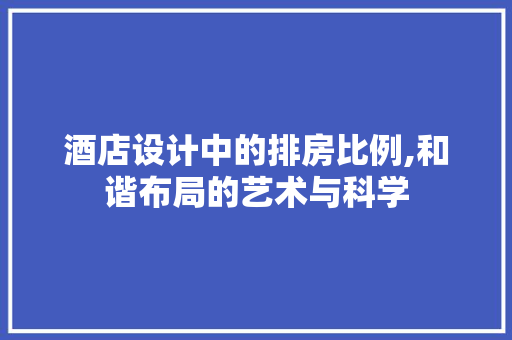酒店设计中的排房比例,和谐布局的艺术与科学