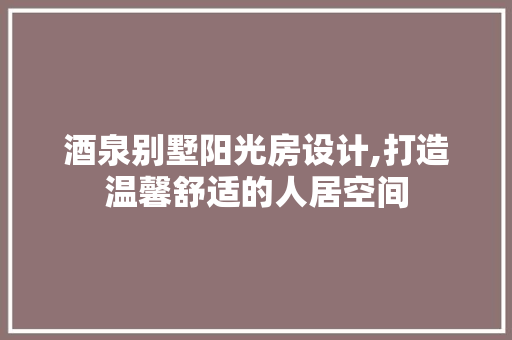 酒泉别墅阳光房设计,打造温馨舒适的人居空间