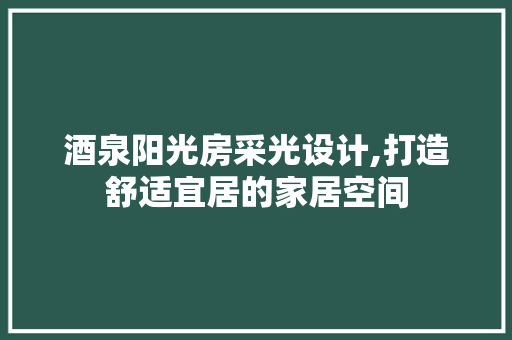 酒泉阳光房采光设计,打造舒适宜居的家居空间