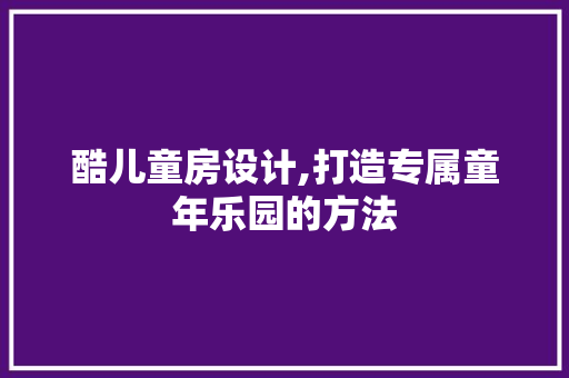 酷儿童房设计,打造专属童年乐园的方法
