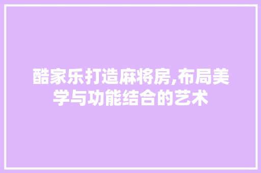 酷家乐打造麻将房,布局美学与功能结合的艺术