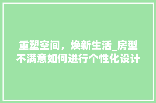 重塑空间，焕新生活_房型不满意如何进行个性化设计