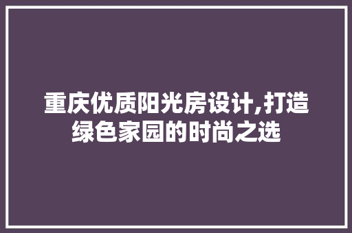 重庆优质阳光房设计,打造绿色家园的时尚之选