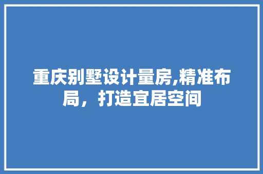 重庆别墅设计量房,精准布局，打造宜居空间