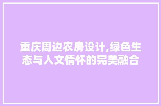 重庆周边农房设计,绿色生态与人文情怀的完美融合