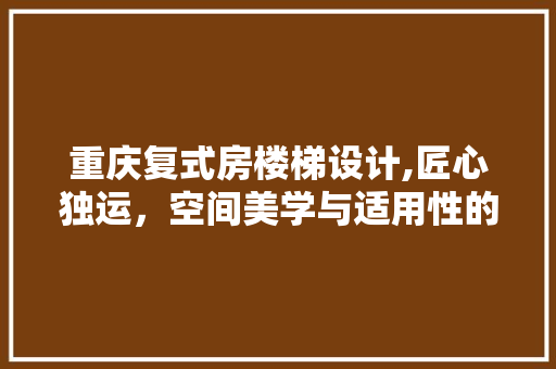 重庆复式房楼梯设计,匠心独运，空间美学与适用性的完美融合