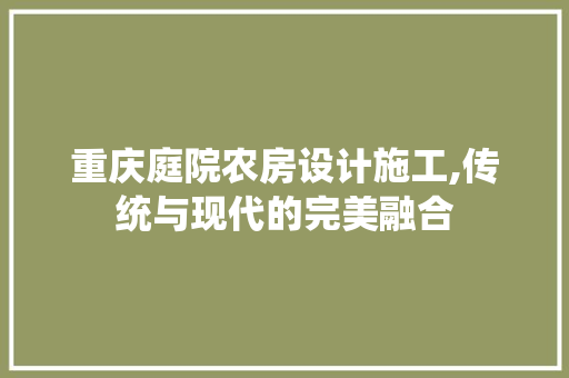 重庆庭院农房设计施工,传统与现代的完美融合