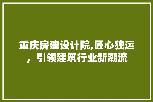 重庆房建设计院,匠心独运，引领建筑行业新潮流