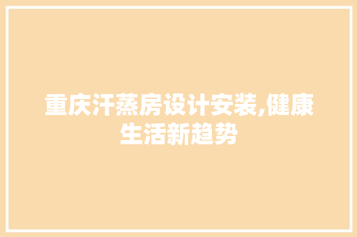 重庆汗蒸房设计安装,健康生活新趋势