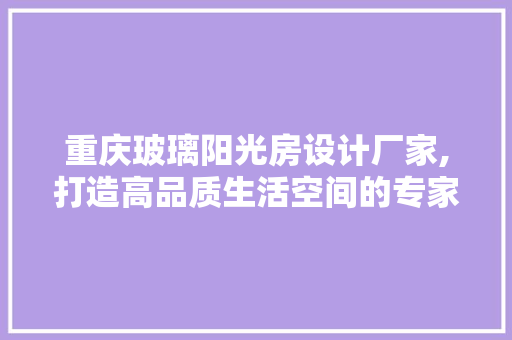 重庆玻璃阳光房设计厂家,打造高品质生活空间的专家