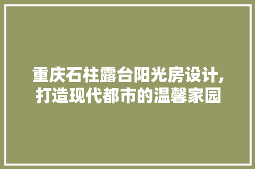 重庆石柱露台阳光房设计,打造现代都市的温馨家园