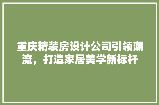 重庆精装房设计公司引领潮流，打造家居美学新标杆