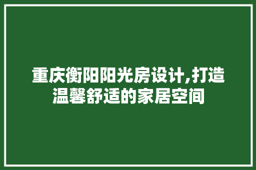重庆衡阳阳光房设计,打造温馨舒适的家居空间