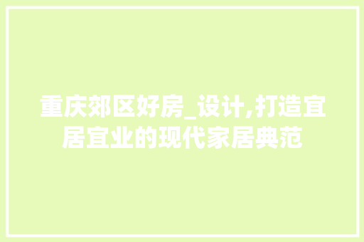 重庆郊区好房_设计,打造宜居宜业的现代家居典范