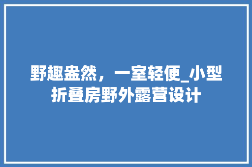 野趣盎然，一室轻便_小型折叠房野外露营设计