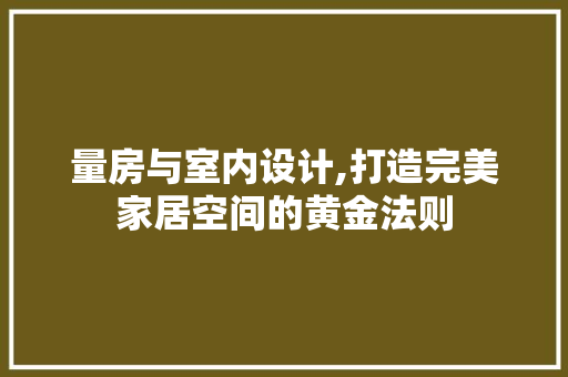 量房与室内设计,打造完美家居空间的黄金法则