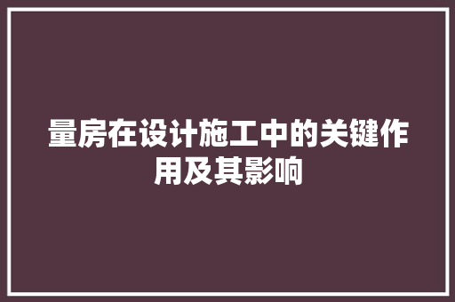 量房在设计施工中的关键作用及其影响