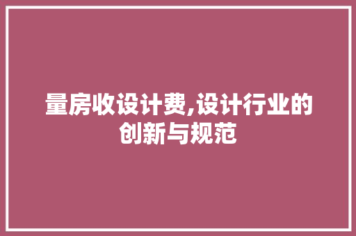 量房收设计费,设计行业的创新与规范