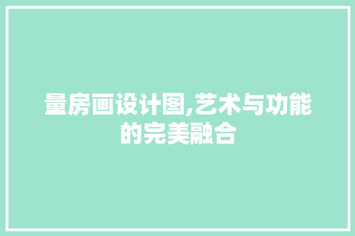 量房画设计图,艺术与功能的完美融合