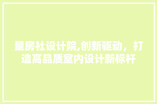 量房社设计院,创新驱动，打造高品质室内设计新标杆