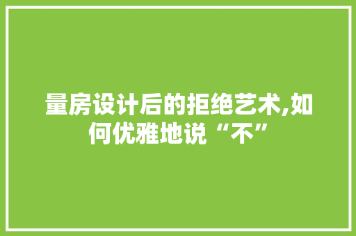量房设计后的拒绝艺术,如何优雅地说“不”