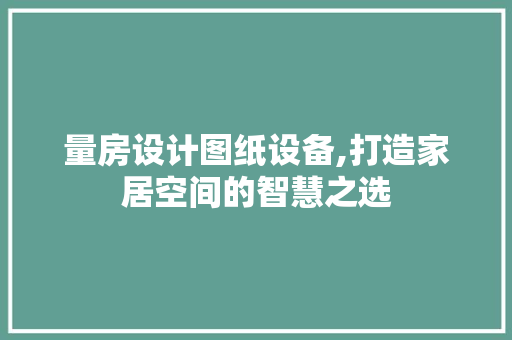 量房设计图纸设备,打造家居空间的智慧之选