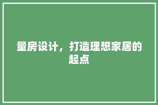 量房设计，打造理想家居的起点