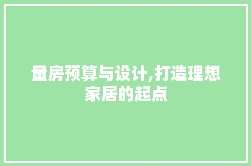 量房预算与设计,打造理想家居的起点