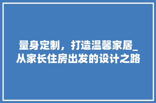 量身定制，打造温馨家居_从家长住房出发的设计之路