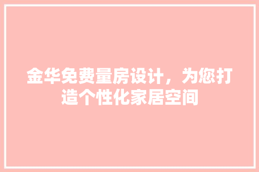 金华免费量房设计，为您打造个性化家居空间