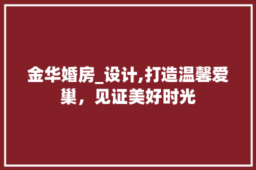 金华婚房_设计,打造温馨爱巢，见证美好时光