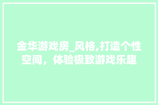 金华游戏房_风格,打造个性空间，体验极致游戏乐趣
