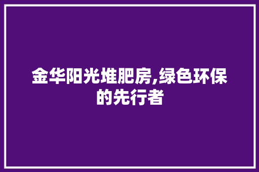 金华阳光堆肥房,绿色环保的先行者