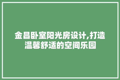 金昌卧室阳光房设计,打造温馨舒适的空间乐园