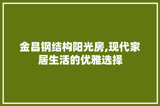 金昌钢结构阳光房,现代家居生活的优雅选择