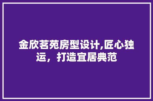 金欣茗苑房型设计,匠心独运，打造宜居典范