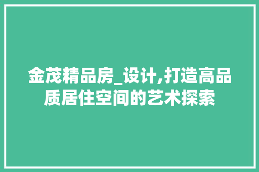 金茂精品房_设计,打造高品质居住空间的艺术探索