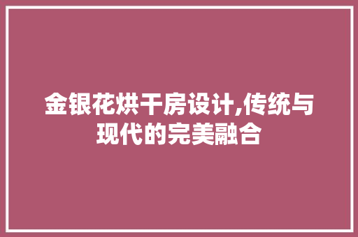 金银花烘干房设计,传统与现代的完美融合