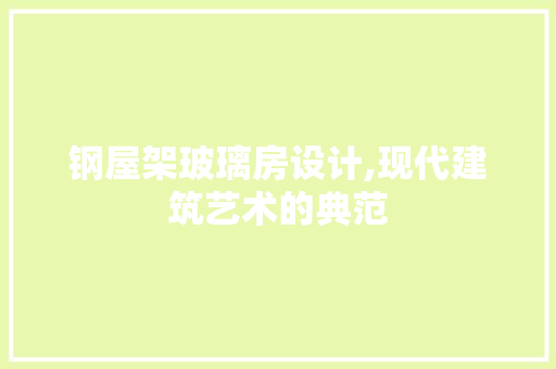 钢屋架玻璃房设计,现代建筑艺术的典范