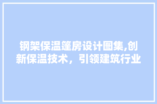 钢架保温篷房设计图集,创新保温技术，引领建筑行业新潮流