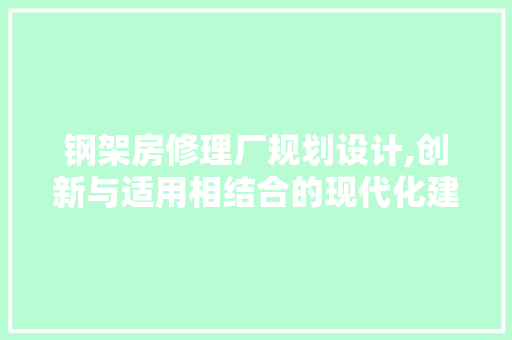 钢架房修理厂规划设计,创新与适用相结合的现代化建筑方法