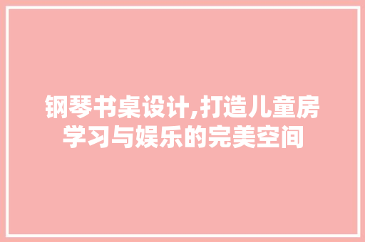 钢琴书桌设计,打造儿童房学习与娱乐的完美空间
