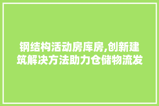 钢结构活动房库房,创新建筑解决方法助力仓储物流发展