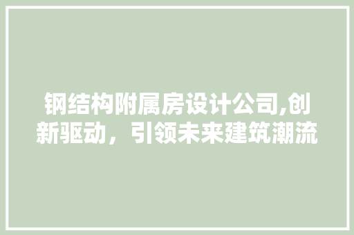 钢结构附属房设计公司,创新驱动，引领未来建筑潮流