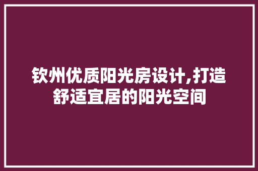 钦州优质阳光房设计,打造舒适宜居的阳光空间