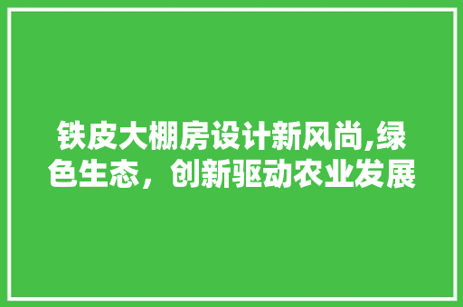 铁皮大棚房设计新风尚,绿色生态，创新驱动农业发展