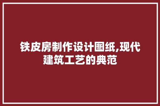 铁皮房制作设计图纸,现代建筑工艺的典范