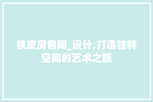 铁皮房包间_设计,打造独特空间的艺术之旅